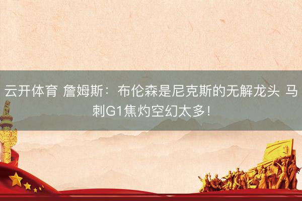 云开体育 詹姆斯：布伦森是尼克斯的无解龙头 马刺G1焦灼空幻太多！