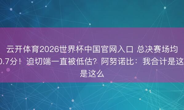 云开体育2026世界杯中国官网入口 总决赛场均20.7分！迫切端一直被低估？阿努诺比：我合计是这么