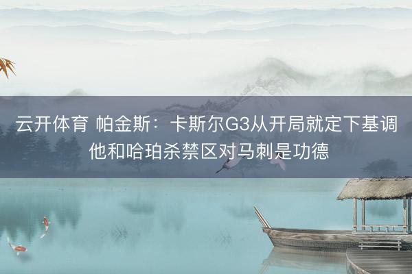 云开体育 帕金斯：卡斯尔G3从开局就定下基调 他和哈珀杀禁区对马刺是功德