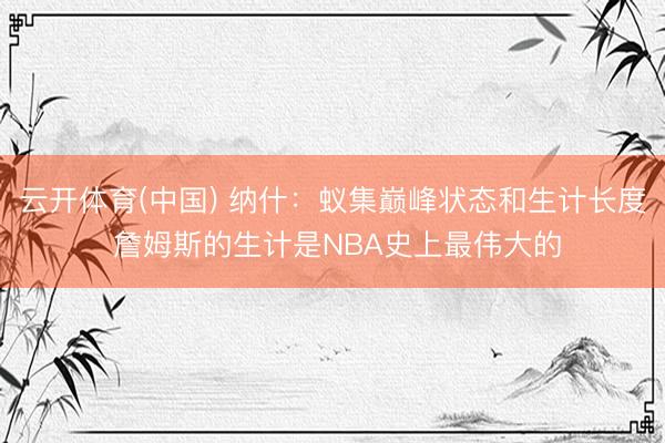 云开体育(中国) 纳什：蚁集巅峰状态和生计长度 詹姆斯的生计是NBA史上最伟大的