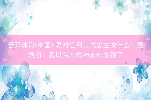 云开体育(中国) 思对任何东说念主说什么？詹姆斯：我以我方的神志作念到了
