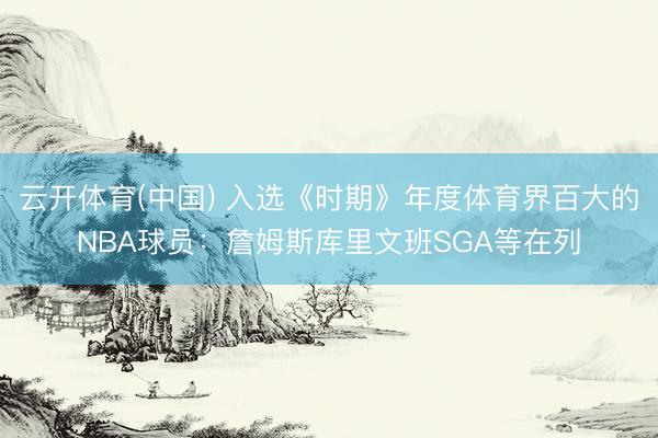 云开体育(中国) 入选《时期》年度体育界百大的NBA球员:詹姆斯库里文班SGA等在列