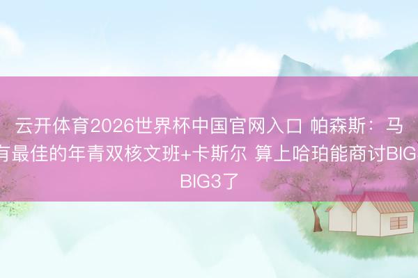 云开体育2026世界杯中国官网入口 帕森斯：马刺有最佳的年青双核文班+卡斯尔 算上哈珀能商讨BIG3了