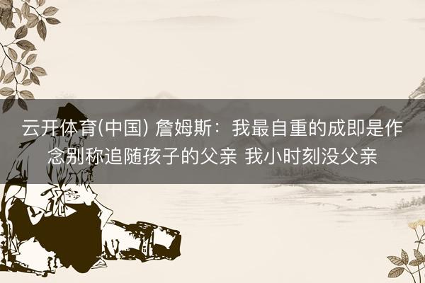 云开体育(中国) 詹姆斯：我最自重的成即是作念别称追随孩子的父亲 我小时刻没父亲