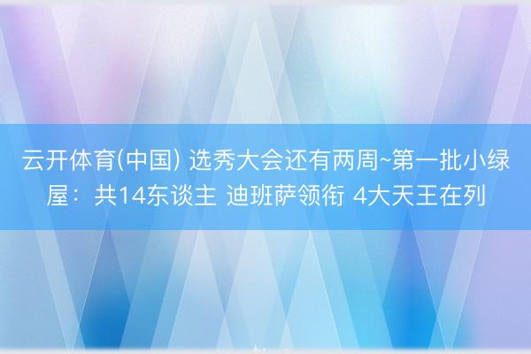 云开体育(中国) 选秀大会还有两周~第一批小绿屋：共14东谈主 迪班萨领衔 4大天王在列