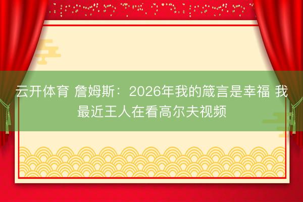 云开体育 詹姆斯：2026年我的箴言是幸福 我最近王人在看高尔夫视频