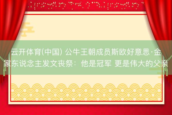 云开体育(中国) 公牛王朝成员斯欧好意思·金家东说念主发文丧祭：他是冠军 更是伟大的父亲