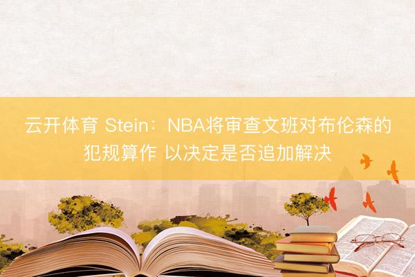 云开体育 Stein：NBA将审查文班对布伦森的犯规算作 以决定是否追加解决