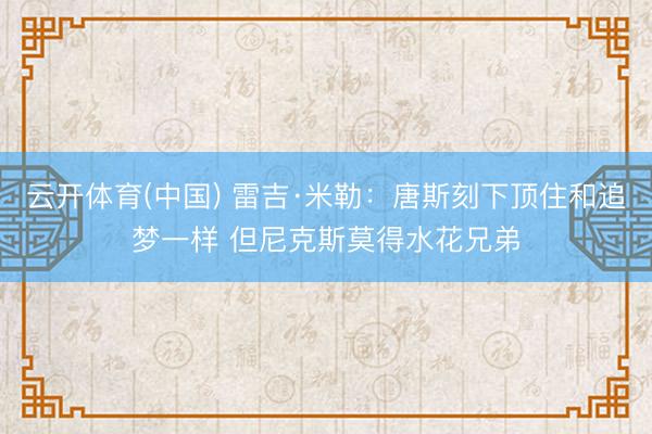 云开体育(中国) 雷吉·米勒：唐斯刻下顶住和追梦一样 但尼克斯莫得水花兄弟