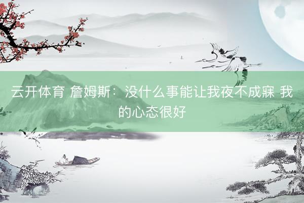 云开体育 詹姆斯：没什么事能让我夜不成寐 我的心态很好