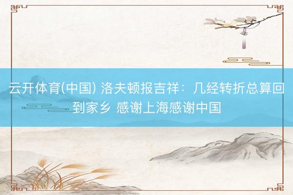 云开体育(中国) 洛夫顿报吉祥：几经转折总算回到家乡 感谢上海感谢中国
