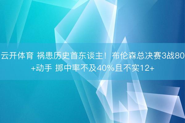 云开体育 祸患历史首东谈主！布伦森总决赛3战80+动手 掷中率不及40%且不实12+