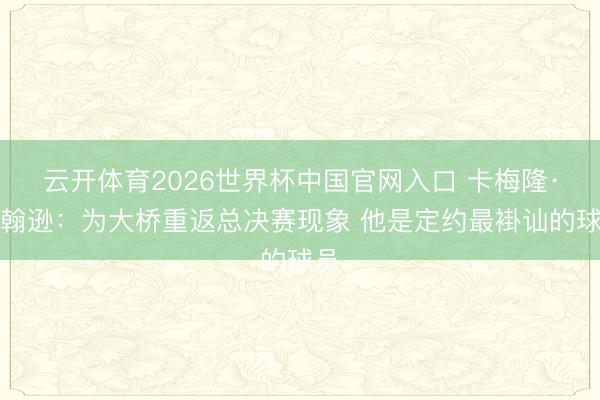 云开体育2026世界杯中国官网入口 卡梅隆·约翰逊：为大桥重返总决赛现象 他是定约最褂讪的球员