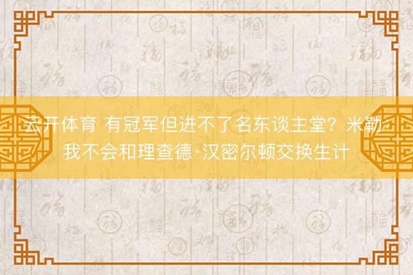 云开体育 有冠军但进不了名东谈主堂？米勒：我不会和理查德·汉密尔顿交换生计