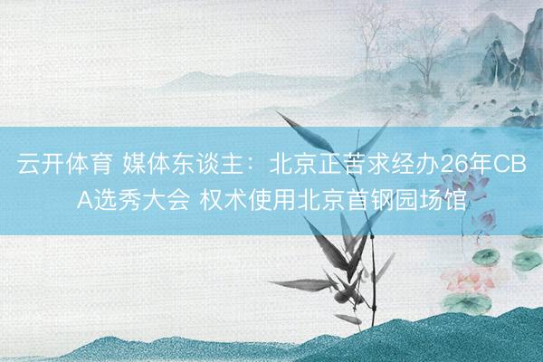 云开体育 媒体东谈主：北京正苦求经办26年CBA选秀大会 权术使用北京首钢园场馆