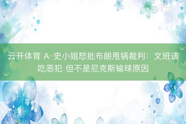 云开体育 A·史小姐怒批布朗甩锅裁判：文班该吃恶犯 但不是尼克斯输球原因