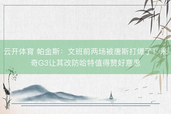 云开体育 帕金斯：文班前两场被唐斯打爆了！米奇G3让其改防哈特值得赞好意思