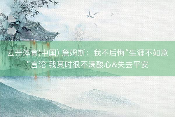 云开体育(中国) 詹姆斯：我不后悔“生涯不如意”言论 我其时很不满酸心&失去平安