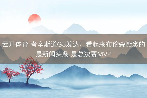 云开体育 考辛斯道G3发达：看起来布伦森惦念的是新闻头条 是总决赛MVP