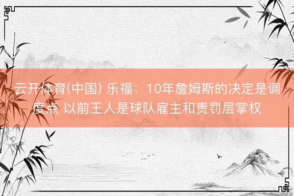 云开体育(中国) 乐福：10年詹姆斯的决定是调度点 以前王人是球队雇主和责罚层掌权