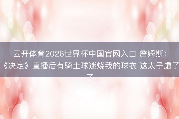 云开体育2026世界杯中国官网入口 詹姆斯：《决定》直播后有骑士球迷烧我的球衣 这太子虚了