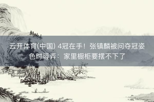 云开体育(中国) 4冠在手！张镇麟被问夺冠姿色时辱弄：家里橱柜要摆不下了