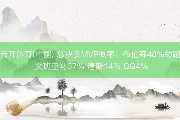 云开体育(中国) 总决赛MVP概率：布伦森48%领跑 文班亚马37% 唐斯14% OG4%