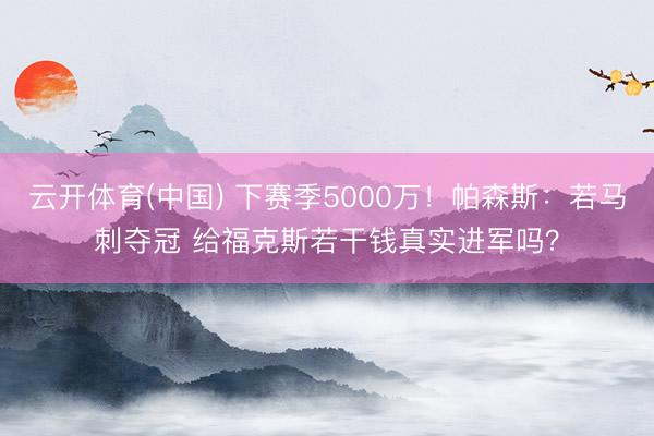 云开体育(中国) 下赛季5000万！帕森斯：若马刺夺冠 给福克斯若干钱真实进军吗？