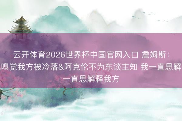 云开体育2026世界杯中国官网入口 詹姆斯：从小就嗅觉我方被冷落&阿克伦不为东谈主知 我一直思解释我方