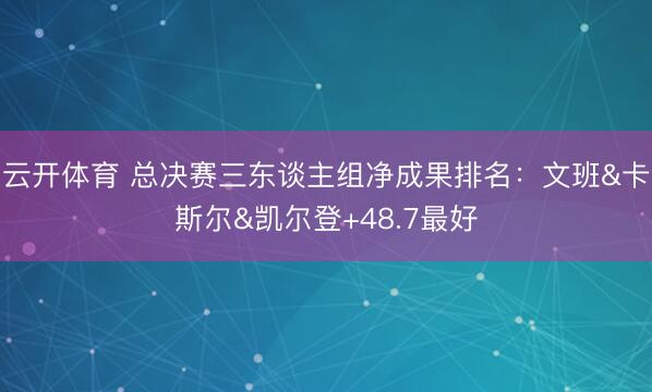 云开体育 总决赛三东谈主组净成果排名：文班&卡斯尔&凯尔登+48.7最好