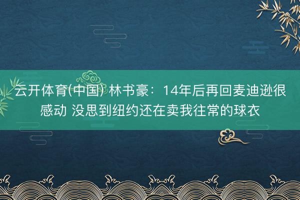 云开体育(中国) 林书豪：14年后再回麦迪逊很感动 没思到纽约还在卖我往常的球衣