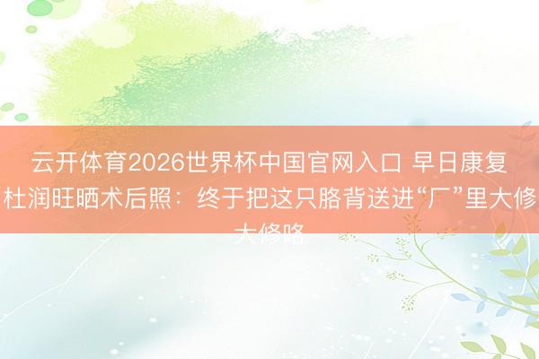 云开体育2026世界杯中国官网入口 早日康复！杜润旺晒术后照：终于把这只胳背送进“厂”里大修咯