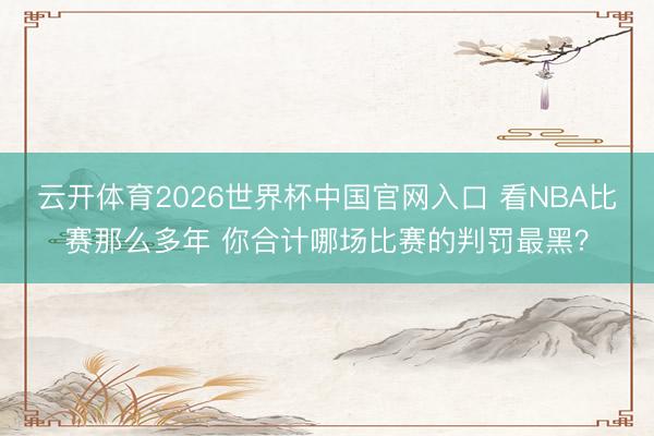 云开体育2026世界杯中国官网入口 看NBA比赛那么多年 你合计哪场比赛的判罚最黑？