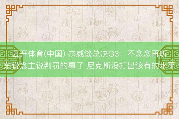 云开体育(中国) 杰威谈总决G3：不念念再听东说念主说判罚的事了 尼克斯没打出该有的水平