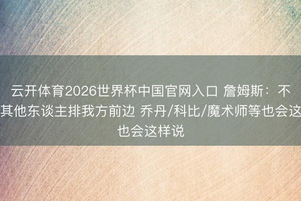 云开体育2026世界杯中国官网入口 詹姆斯：不会把其他东谈主排我方前边 乔丹/科比/魔术师等也会这样说