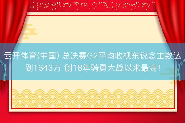 云开体育(中国) 总决赛G2平均收视东说念主数达到1643万 创18年骑勇大战以来最高！