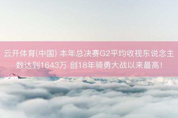 云开体育(中国) 本年总决赛G2平均收视东说念主数达到1643万 创18年骑勇大战以来最高！