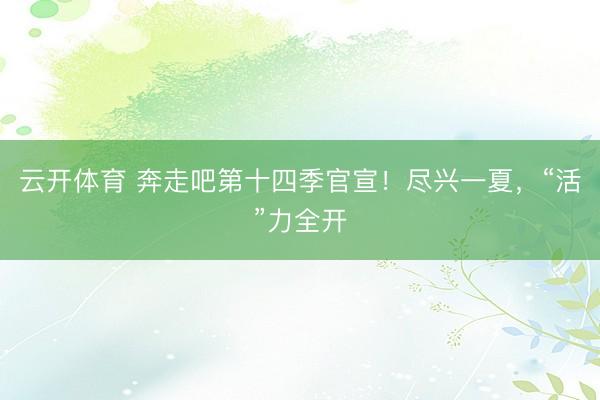 云开体育 奔走吧第十四季官宣！尽兴一夏，“活”力全开