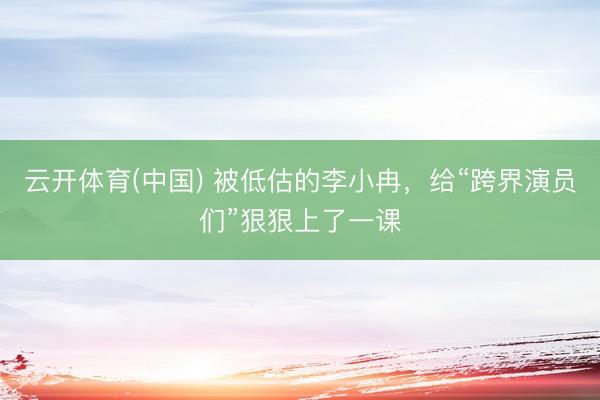 云开体育(中国) 被低估的李小冉,给“跨界演员们”狠狠上了一课