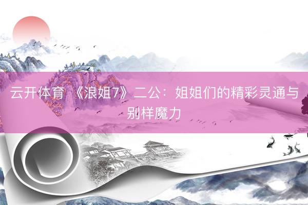 云开体育 《浪姐7》二公：姐姐们的精彩灵通与别样魔力