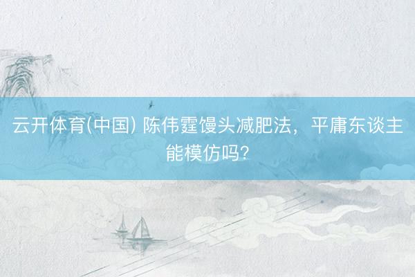 云开体育(中国) 陈伟霆馒头减肥法，平庸东谈主能模仿吗？