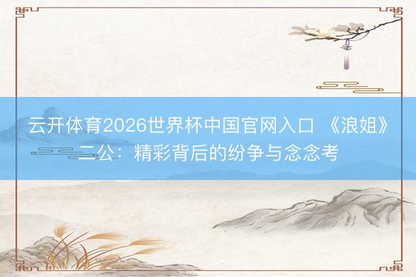 云开体育2026世界杯中国官网入口 《浪姐》二公：精彩背后的纷争与念念考