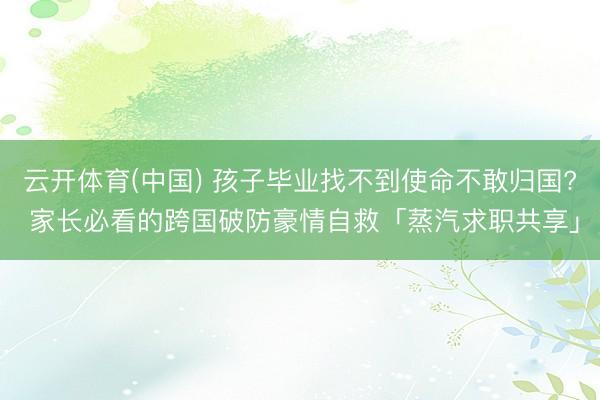 云开体育(中国) 孩子毕业找不到使命不敢归国? 家长必看的跨国破防豪情自救「蒸汽求职共享」