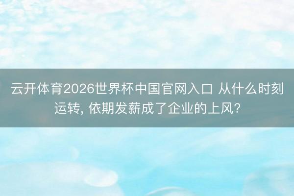 云开体育2026世界杯中国官网入口 从什么时刻运转， 依期发薪成了企业的上风?
