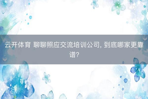 云开体育 聊聊照应交流培训公司， 到底哪家更靠谱?