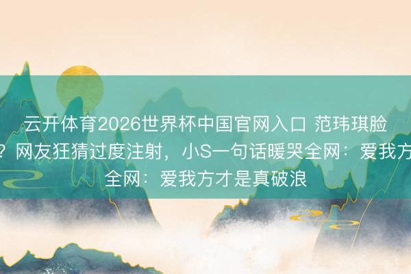 云开体育2026世界杯中国官网入口 范玮琪脸肿到认不出？网友狂猜过度注射，小S一句话暖哭全网：爱我方才是真破浪