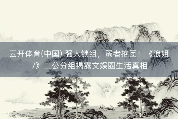 云开体育(中国) 强人锁组，弱者抱团！《浪姐7》二公分组揭露文娱圈生活真相