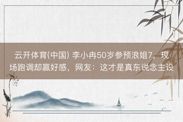 云开体育(中国) 李小冉50岁参预浪姐7，现场跑调却赢好感，网友：这才是真东说念主设