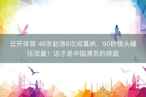 云开体育 48岁赵涛8次闯戛纳，90秒镜头碾压流量！这才是中国演员的排面
