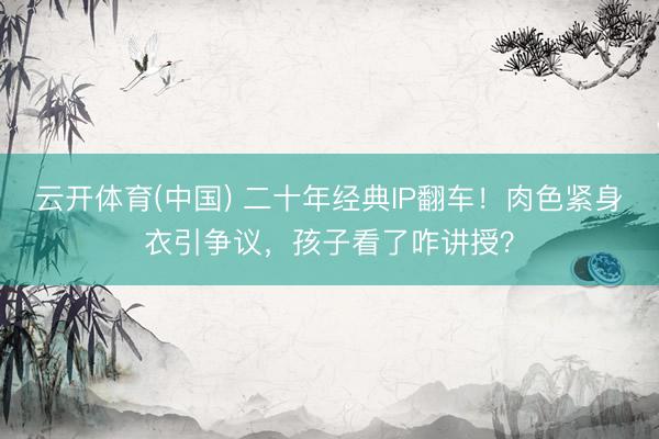 云开体育(中国) 二十年经典IP翻车！肉色紧身衣引争议，孩子看了咋讲授？